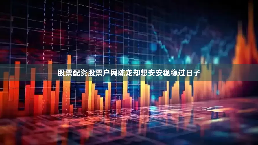 股票配资股票户网陈龙却想安安稳稳过日子