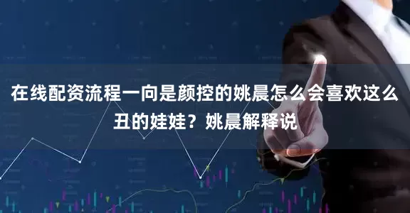 在线配资流程一向是颜控的姚晨怎么会喜欢这么丑的娃娃？姚晨解释说