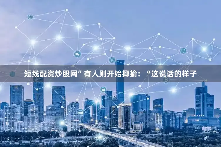 短线配资炒股网”有人则开始揶揄：“这说话的样子