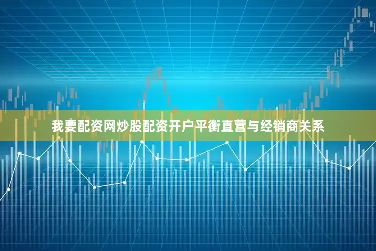 我要配资网炒股配资开户平衡直营与经销商关系