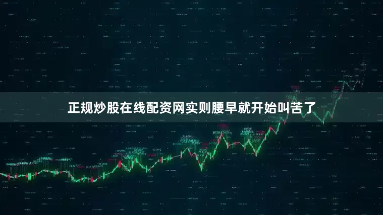 正规炒股在线配资网实则腰早就开始叫苦了