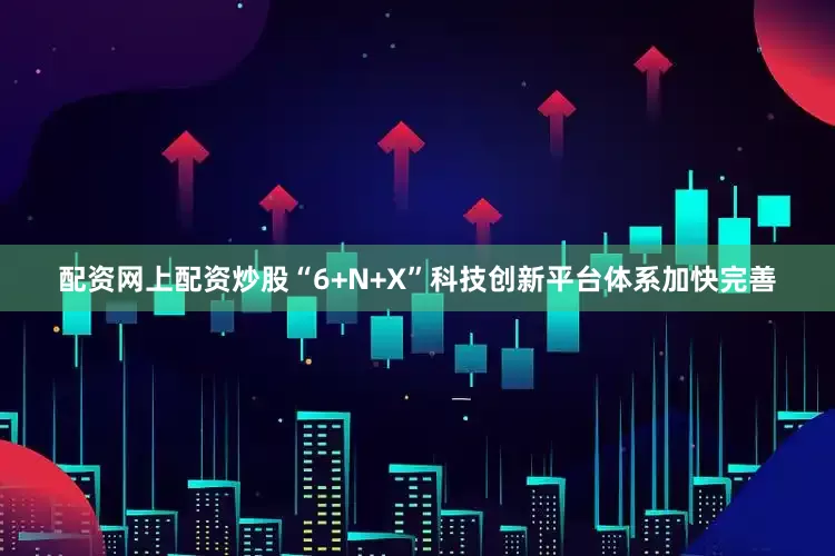 配资网上配资炒股“6+N+X”科技创新平台体系加快完善