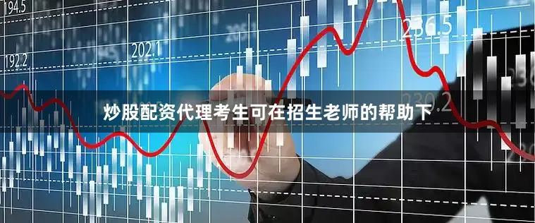 炒股配资代理考生可在招生老师的帮助下