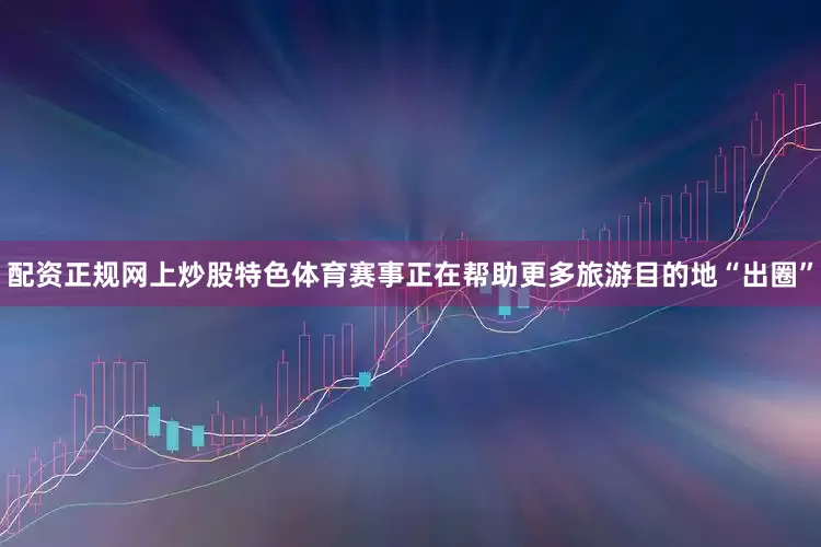 配资正规网上炒股特色体育赛事正在帮助更多旅游目的地“出圈”