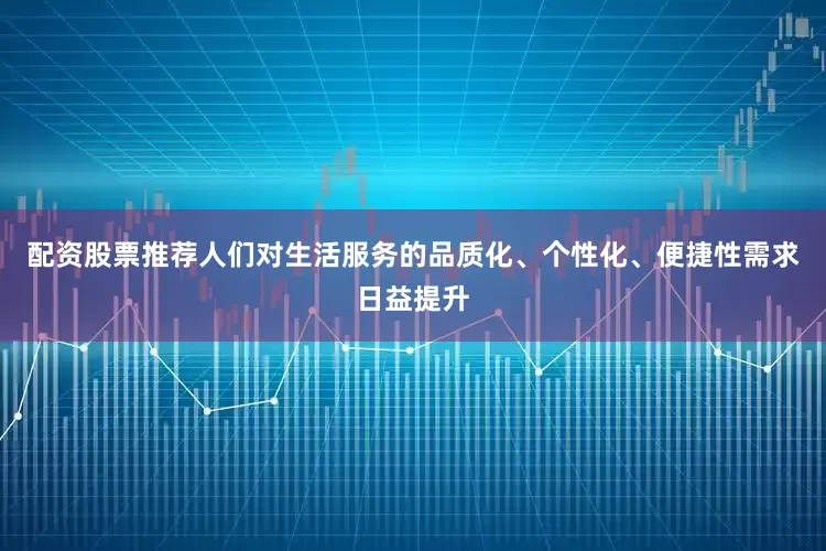 配资股票推荐人们对生活服务的品质化、个性化、便捷性需求日益提升