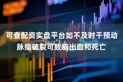 可查配资实盘平台如不及时干预动脉瘤破裂可致脑出血和死亡