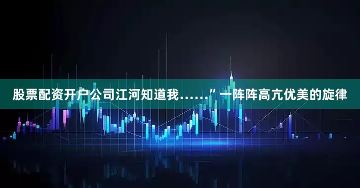 股票配资开户公司江河知道我……”一阵阵高亢优美的旋律