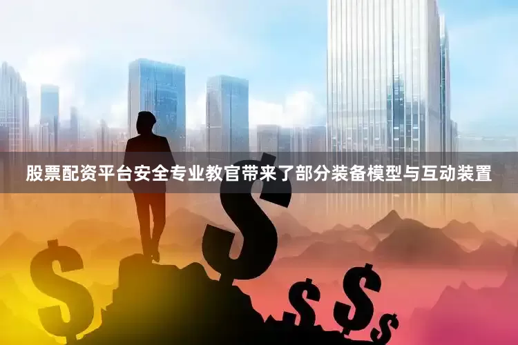股票配资平台安全专业教官带来了部分装备模型与互动装置