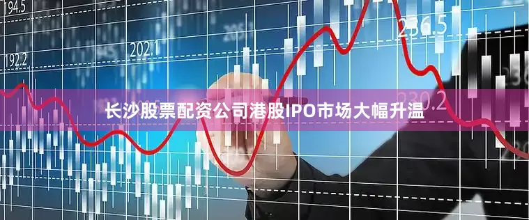 长沙股票配资公司港股IPO市场大幅升温