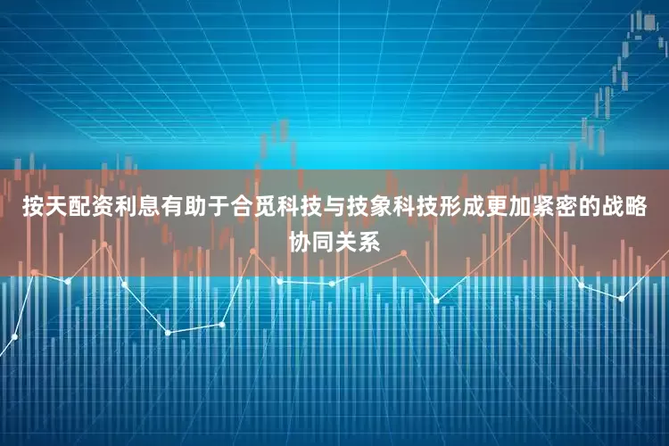 按天配资利息有助于合觅科技与技象科技形成更加紧密的战略协同关系