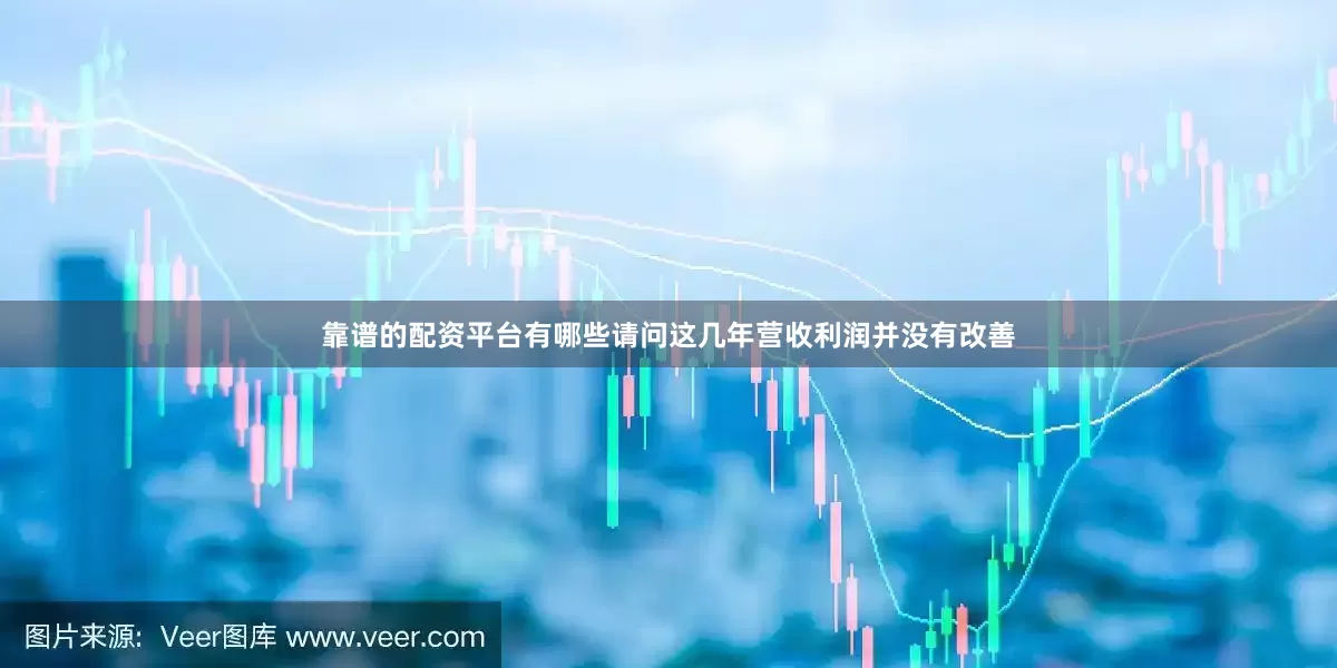 靠谱的配资平台有哪些请问这几年营收利润并没有改善