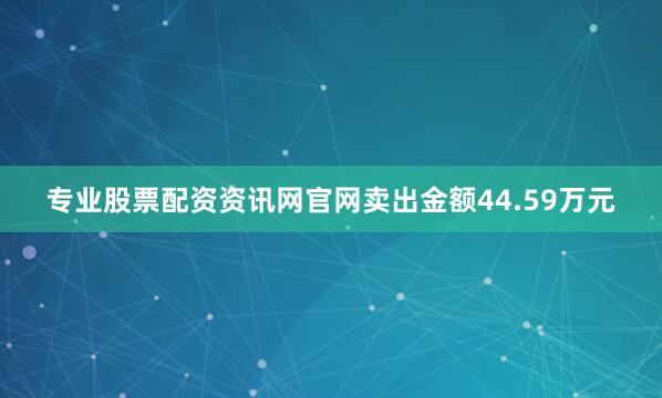 专业股票配资资讯网官网卖出金额44.59万元