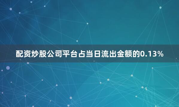 配资炒股公司平台占当日流出金额的0.13%
