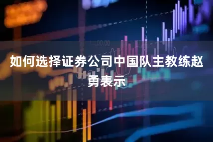 如何选择证券公司中国队主教练赵勇表示
