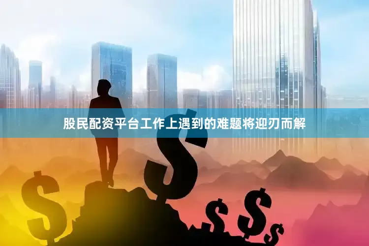 股民配资平台工作上遇到的难题将迎刃而解