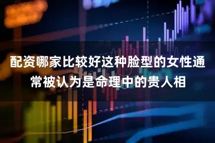 配资哪家比较好这种脸型的女性通常被认为是命理中的贵人相