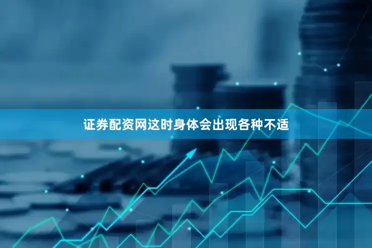 证券配资网这时身体会出现各种不适