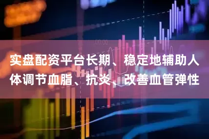实盘配资平台长期、稳定地辅助人体调节血脂、抗炎、改善血管弹性