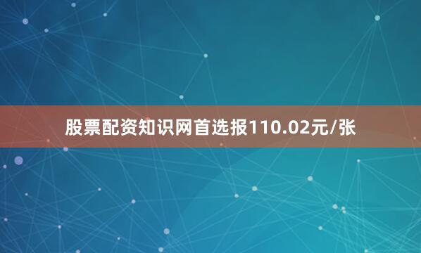 股票配资知识网首选报110.02元/张