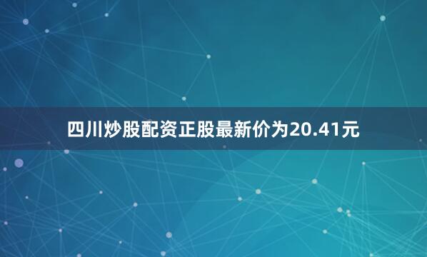 四川炒股配资正股最新价为20.41元