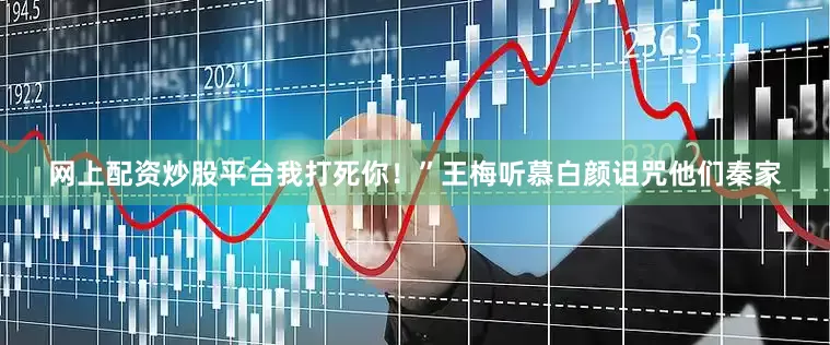 网上配资炒股平台我打死你！”王梅听慕白颜诅咒他们秦家
