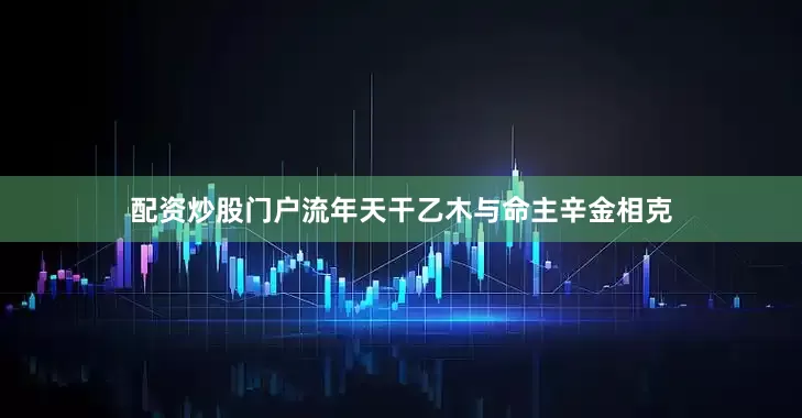 配资炒股门户流年天干乙木与命主辛金相克