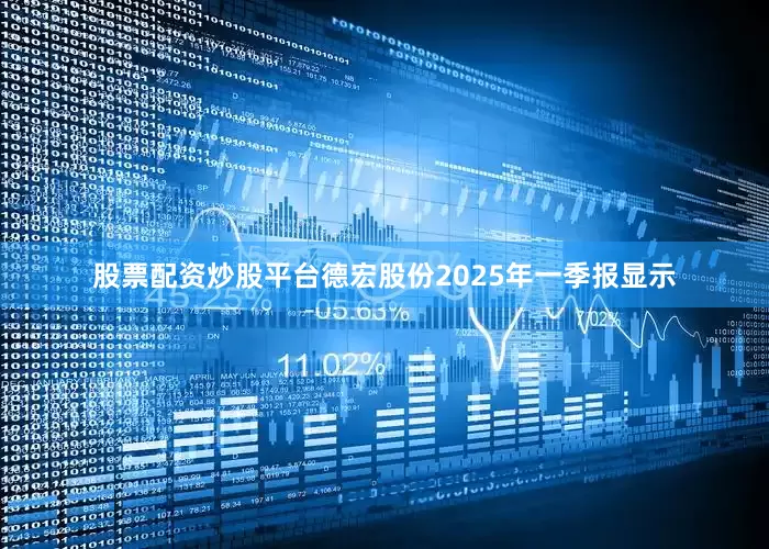 股票配资炒股平台德宏股份2025年一季报显示