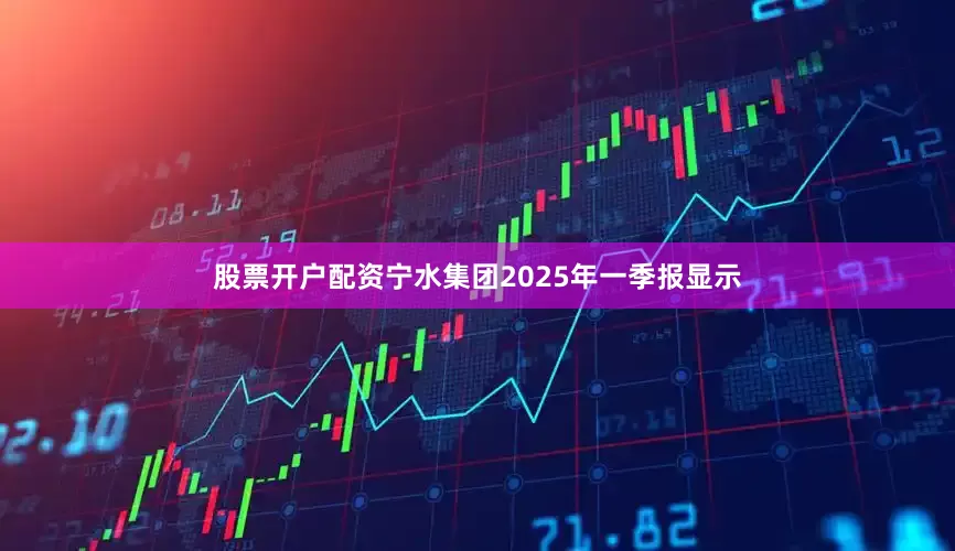 股票开户配资宁水集团2025年一季报显示