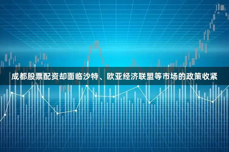 成都股票配资却面临沙特、欧亚经济联盟等市场的政策收紧