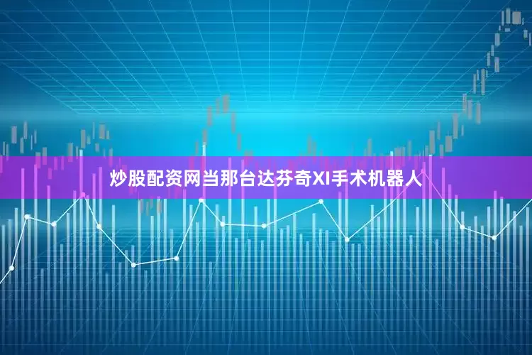 炒股配资网当那台达芬奇XI手术机器人