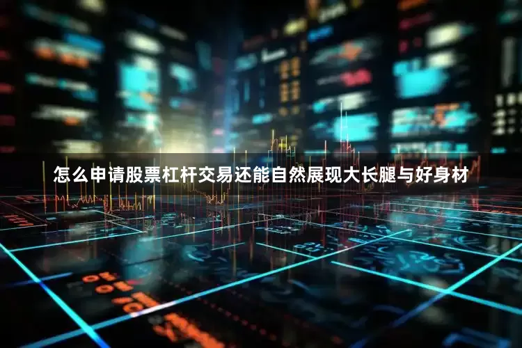 怎么申请股票杠杆交易还能自然展现大长腿与好身材