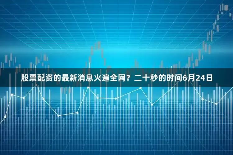 股票配资的最新消息火遍全网？二十秒的时间6月24日