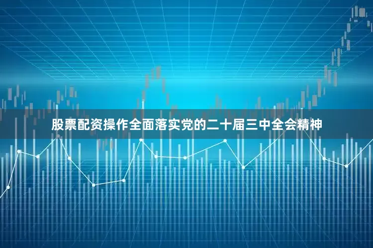 股票配资操作全面落实党的二十届三中全会精神