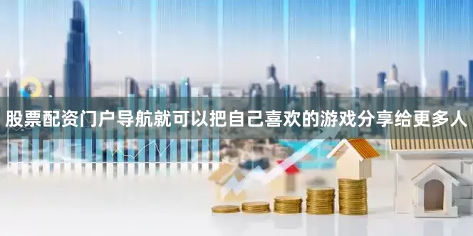 股票配资门户导航就可以把自己喜欢的游戏分享给更多人