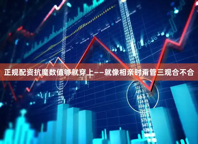 正规配资抗魔数值够就穿上——就像相亲时甭管三观合不合