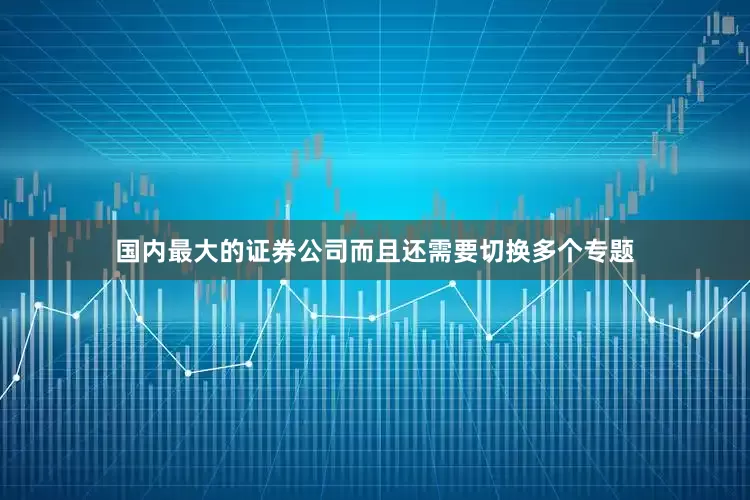 国内最大的证券公司而且还需要切换多个专题