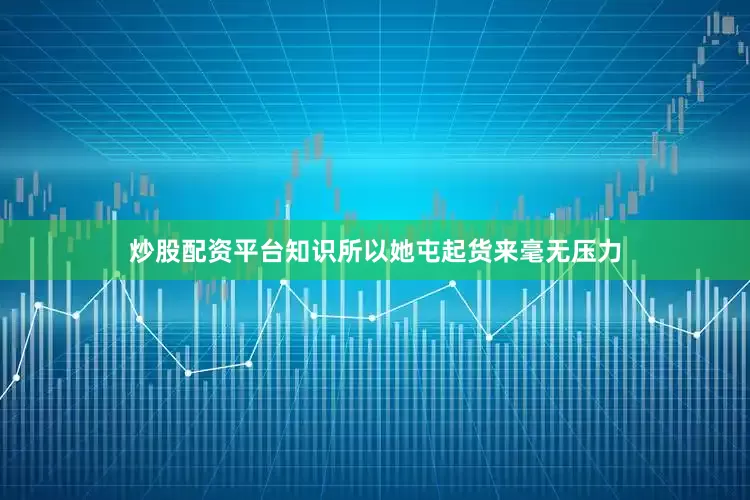 炒股配资平台知识所以她屯起货来毫无压力
