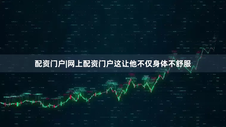配资门户|网上配资门户这让他不仅身体不舒服