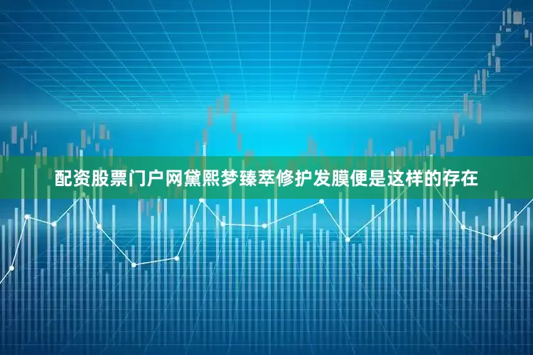 配资股票门户网黛熙梦臻萃修护发膜便是这样的存在