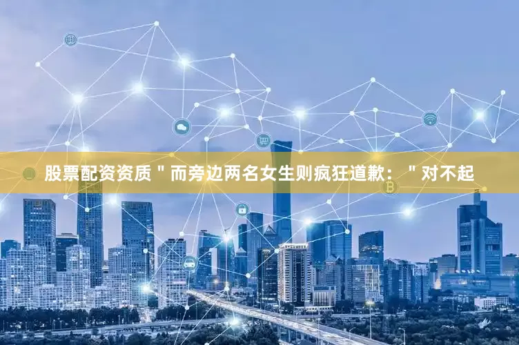 股票配资资质＂而旁边两名女生则疯狂道歉：＂对不起