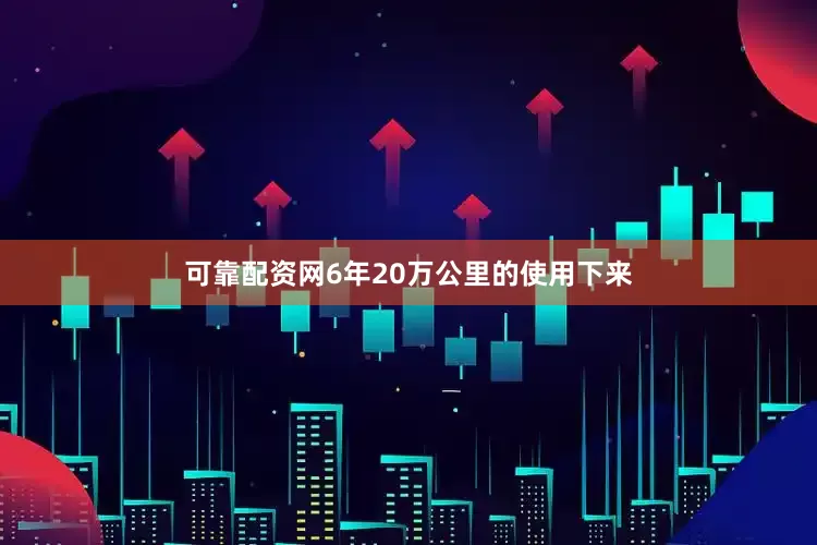 可靠配资网6年20万公里的使用下来