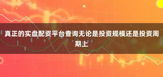 真正的实盘配资平台查询无论是投资规模还是投资周期上