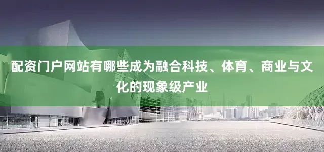 配资门户网站有哪些成为融合科技、体育、商业与文化的现象级产业