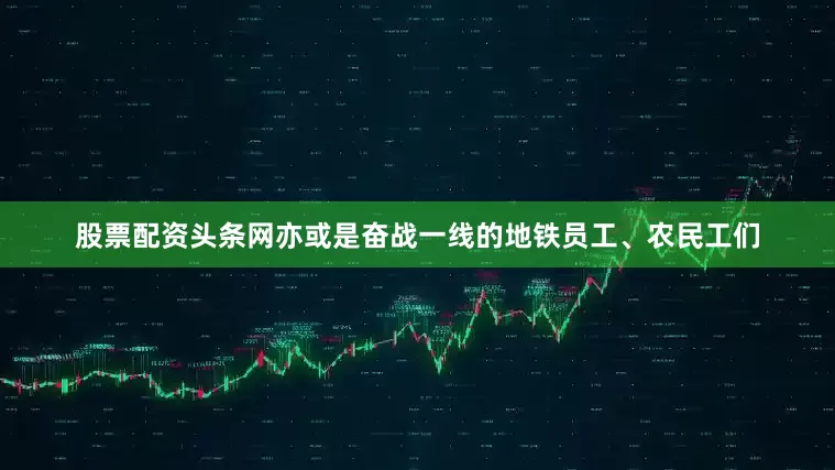 股票配资头条网亦或是奋战一线的地铁员工、农民工们