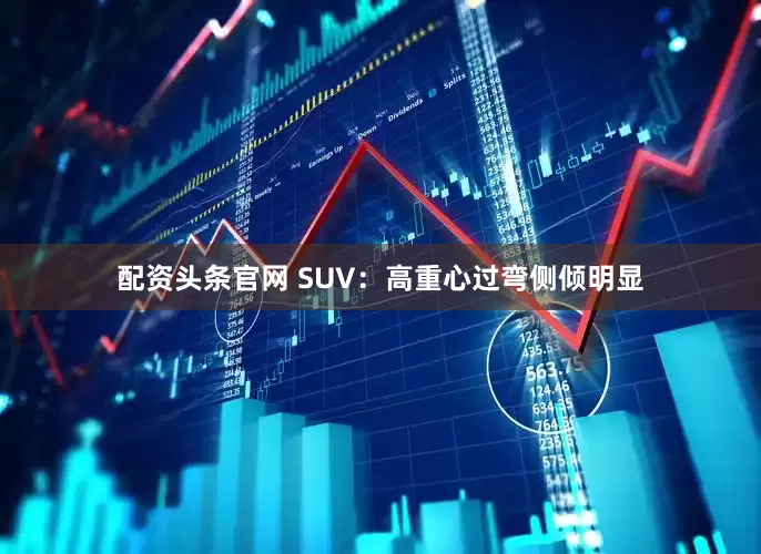 配资头条官网 SUV：高重心过弯侧倾明显