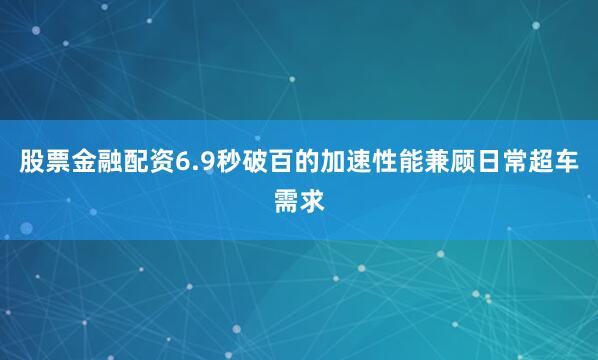 股票金融配资6.9秒破百的加速性能兼顾日常超车需求