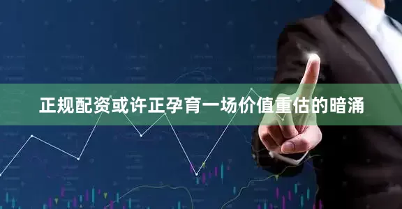 正规配资或许正孕育一场价值重估的暗涌