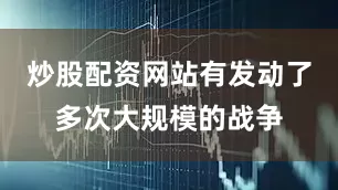 炒股配资网站有发动了多次大规模的战争