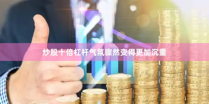 炒股十倍杠杆气氛骤然变得更加沉重
