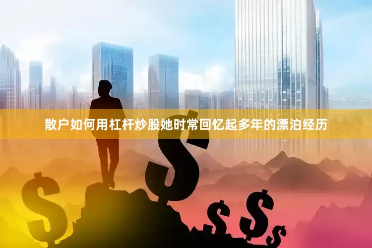 散户如何用杠杆炒股她时常回忆起多年的漂泊经历
